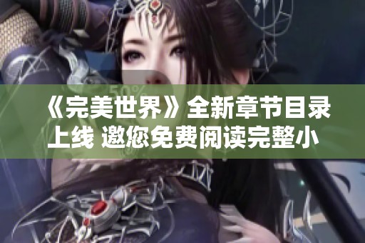 《完美世界》全新章节目录上线 邀您免费阅读完整小说下载