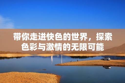 带你走进快色的世界，探索色彩与激情的无限可能