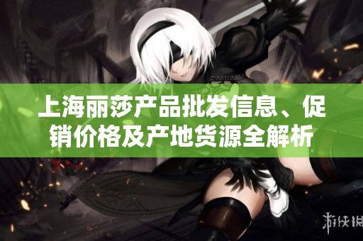 上海丽莎产品批发信息、促销价格及产地货源全解析