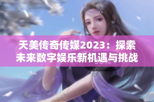 天美传奇传媒2023：探索未来数字娱乐新机遇与挑战