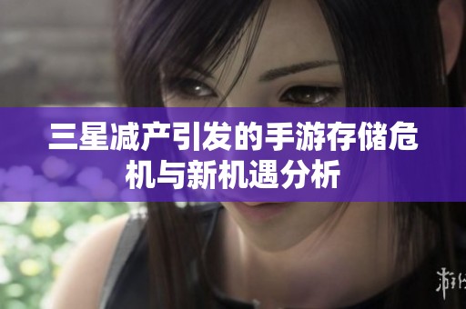 三星减产引发的手游存储危机与新机遇分析