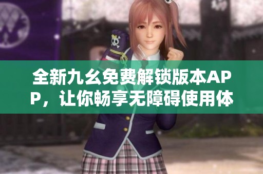 全新九幺免费解锁版本APP，让你畅享无障碍使用体验