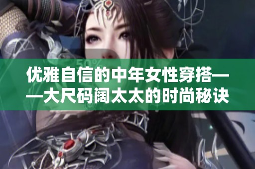 优雅自信的中年女性穿搭——大尺码阔太太的时尚秘诀