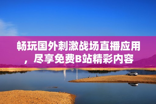 畅玩国外刺激战场直播应用，尽享免费B站精彩内容