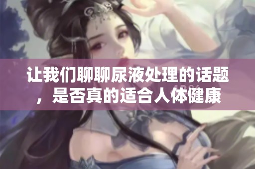 让我们聊聊尿液处理的话题，是否真的适合人体健康