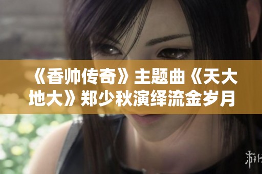 《香帅传奇》主题曲《天大地大》郑少秋演绎流金岁月的动人旋律
