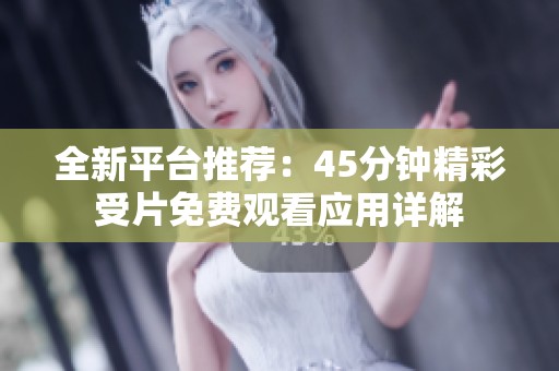 全新平台推荐：45分钟精彩受片免费观看应用详解