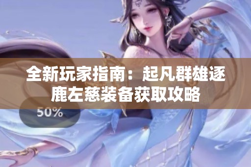 全新玩家指南：起凡群雄逐鹿左慈装备获取攻略