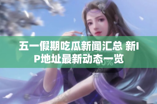 五一假期吃瓜新闻汇总 新IP地址最新动态一览