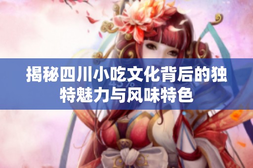 揭秘四川小吃文化背后的独特魅力与风味特色
