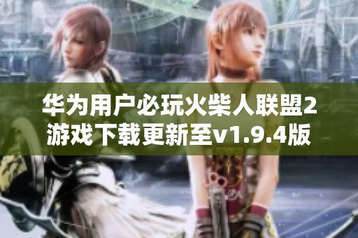 华为用户必玩火柴人联盟2游戏下载更新至v1.9.4版