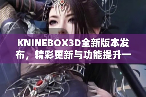 KNINEBOX3D全新版本发布，精彩更新与功能提升一览