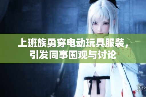 上班族勇穿电动玩具服装，引发同事围观与讨论