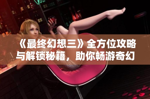 《最终幻想三》全方位攻略与解锁秘籍，助你畅游奇幻世界