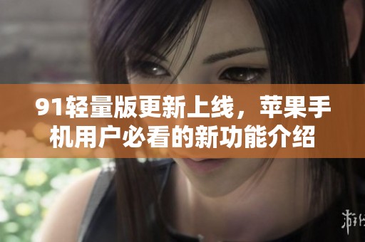 91轻量版更新上线，苹果手机用户必看的新功能介绍