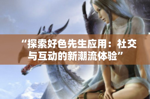 “探索好色先生应用：社交与互动的新潮流体验”