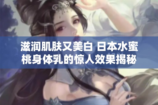 滋润肌肤又美白 日本水蜜桃身体乳的惊人效果揭秘