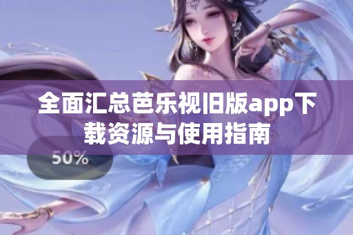 全面汇总芭乐视旧版app下载资源与使用指南