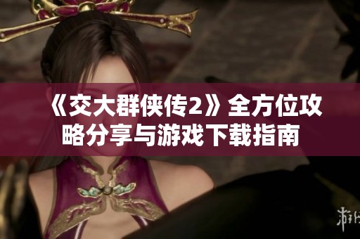 《交大群侠传2》全方位攻略分享与游戏下载指南