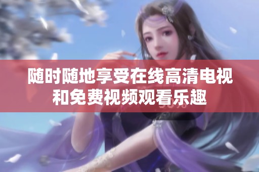 随时随地享受在线高清电视和免费视频观看乐趣