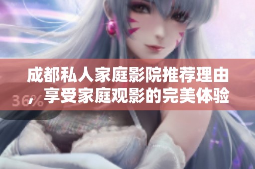 成都私人家庭影院推荐理由，享受家庭观影的完美体验