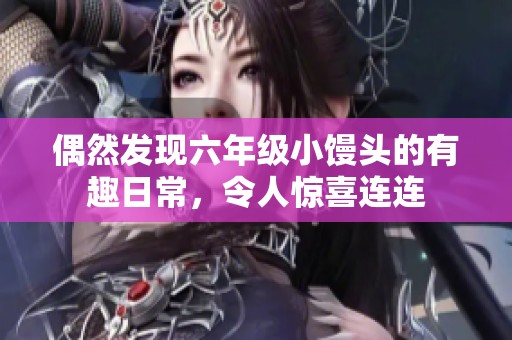 偶然发现六年级小馒头的有趣日常，令人惊喜连连