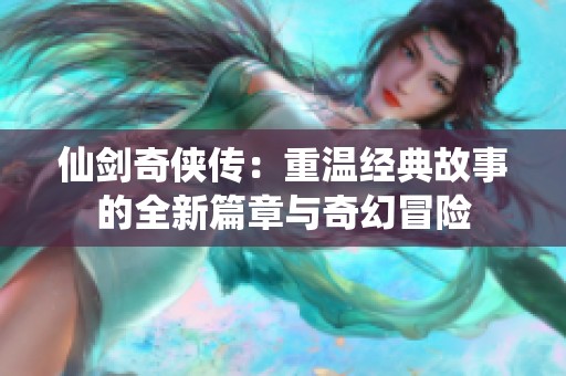 仙剑奇侠传：重温经典故事的全新篇章与奇幻冒险