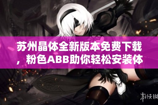 苏州晶体全新版本免费下载，粉色ABB助你轻松安装体验