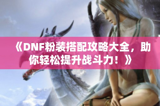 《DNF粉装搭配攻略大全，助你轻松提升战斗力！》