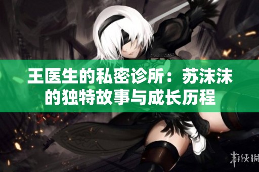 王医生的私密诊所：苏沫沫的独特故事与成长历程