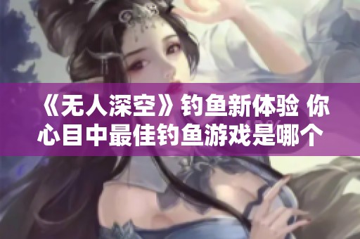 《无人深空》钓鱼新体验 你心目中最佳钓鱼游戏是哪个