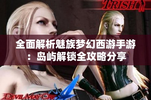 全面解析魅族梦幻西游手游：岛屿解锁全攻略分享