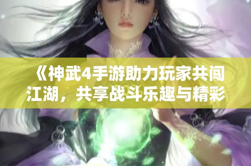 《神武4手游助力玩家共闯江湖，共享战斗乐趣与精彩》
