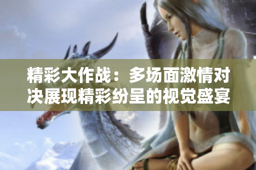 精彩大作战：多场面激情对决展现精彩纷呈的视觉盛宴