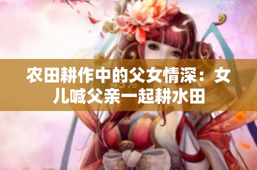 农田耕作中的父女情深：女儿喊父亲一起耕水田