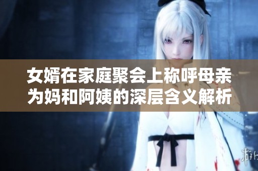 女婿在家庭聚会上称呼母亲为妈和阿姨的深层含义解析