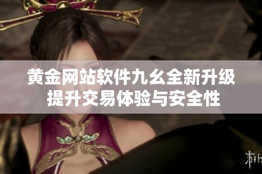 黄金网站软件九幺全新升级 提升交易体验与安全性