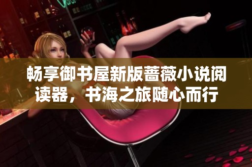畅享御书屋新版蔷薇小说阅读器，书海之旅随心而行
