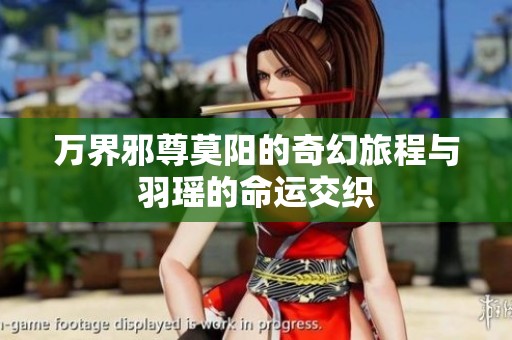 万界邪尊莫阳的奇幻旅程与羽瑶的命运交织