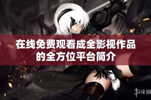 在线免费观看成全影视作品的全方位平台简介