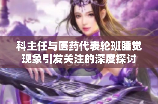 科主任与医药代表轮班睡觉现象引发关注的深度探讨