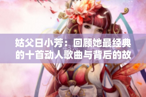 姑父日小芳：回顾她最经典的十首动人歌曲与背后的故事