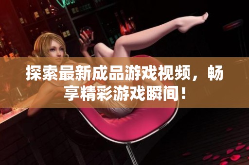 探索最新成品游戏视频，畅享精彩游戏瞬间！