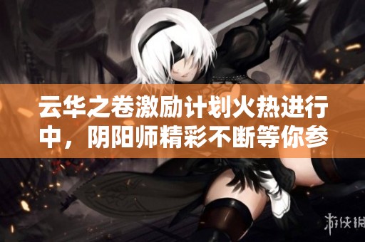 云华之卷激励计划火热进行中，阴阳师精彩不断等你参与