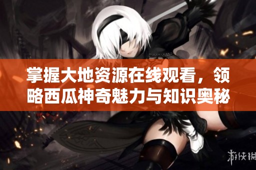 掌握大地资源在线观看，领略西瓜神奇魅力与知识奥秘