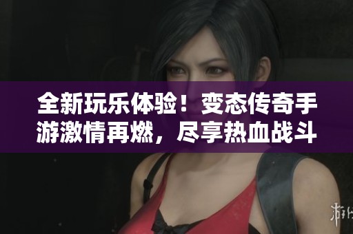 全新玩乐体验！变态传奇手游激情再燃，尽享热血战斗魅力