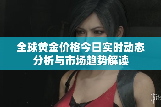 全球黄金价格今日实时动态分析与市场趋势解读