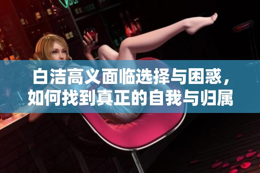 白洁高义面临选择与困惑，如何找到真正的自我与归属感