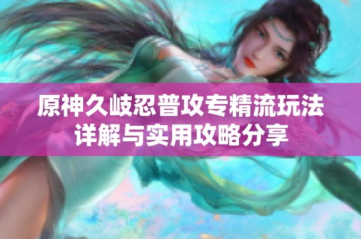 原神久岐忍普攻专精流玩法详解与实用攻略分享