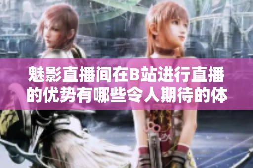 魅影直播间在B站进行直播的优势有哪些令人期待的体验